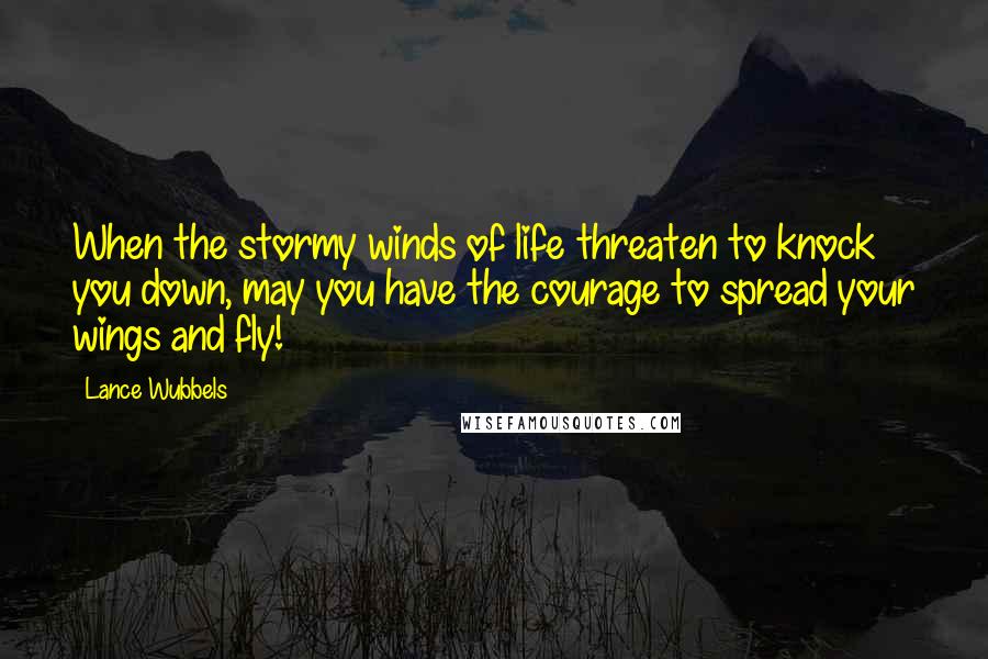 Lance Wubbels Quotes: When the stormy winds of life threaten to knock you down, may you have the courage to spread your wings and fly!