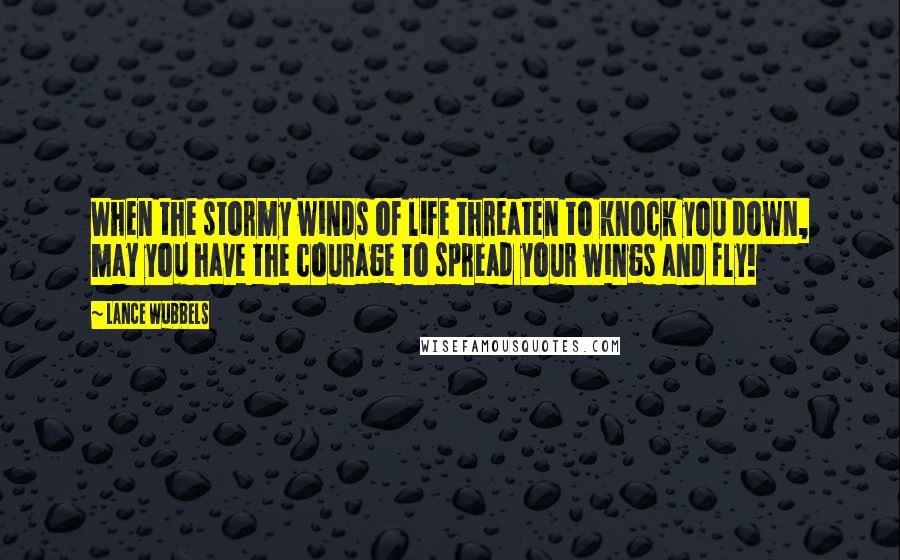 Lance Wubbels Quotes: When the stormy winds of life threaten to knock you down, may you have the courage to spread your wings and fly!