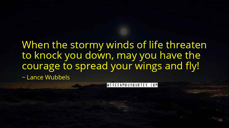 Lance Wubbels Quotes: When the stormy winds of life threaten to knock you down, may you have the courage to spread your wings and fly!