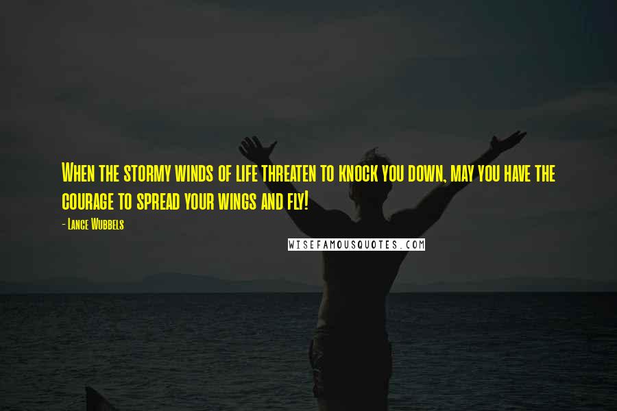 Lance Wubbels Quotes: When the stormy winds of life threaten to knock you down, may you have the courage to spread your wings and fly!