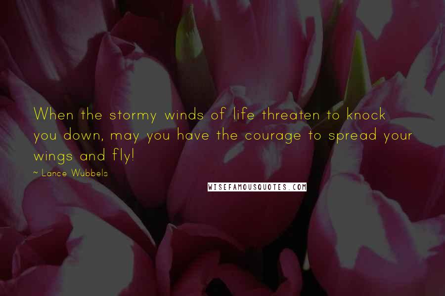 Lance Wubbels Quotes: When the stormy winds of life threaten to knock you down, may you have the courage to spread your wings and fly!