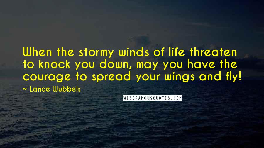 Lance Wubbels Quotes: When the stormy winds of life threaten to knock you down, may you have the courage to spread your wings and fly!