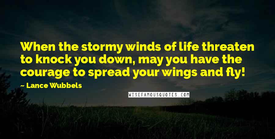 Lance Wubbels Quotes: When the stormy winds of life threaten to knock you down, may you have the courage to spread your wings and fly!