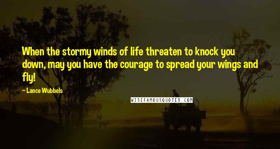 Lance Wubbels Quotes: When the stormy winds of life threaten to knock you down, may you have the courage to spread your wings and fly!