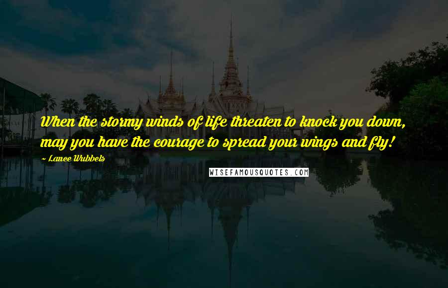 Lance Wubbels Quotes: When the stormy winds of life threaten to knock you down, may you have the courage to spread your wings and fly!