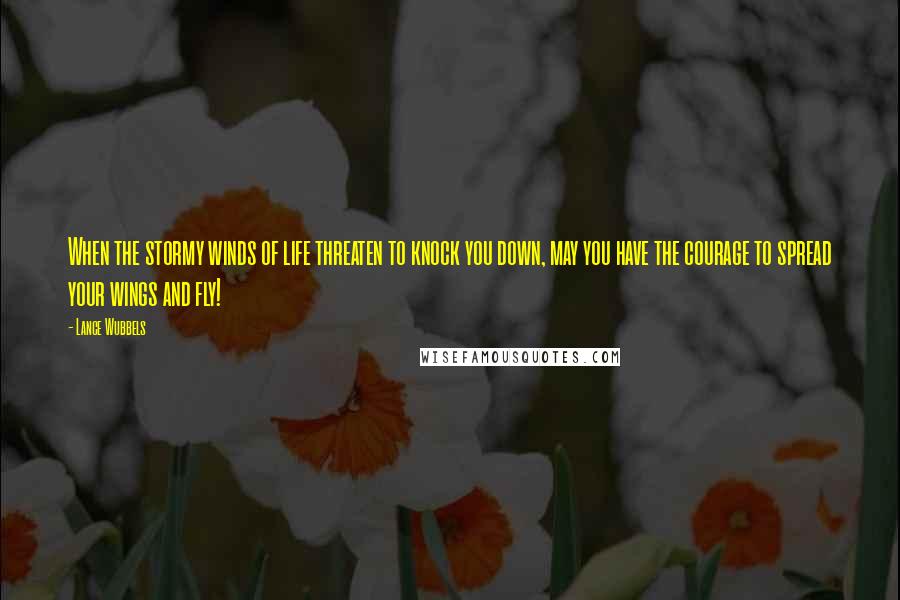 Lance Wubbels Quotes: When the stormy winds of life threaten to knock you down, may you have the courage to spread your wings and fly!