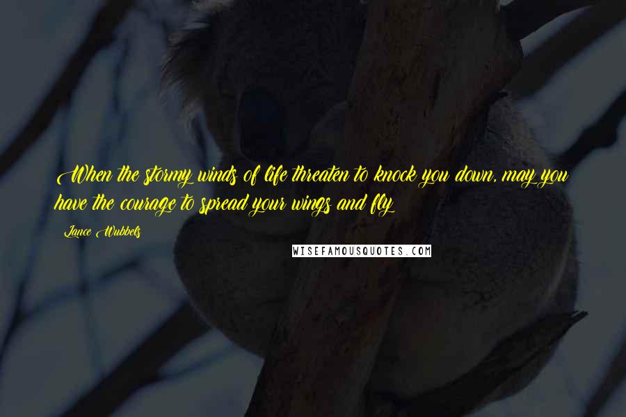 Lance Wubbels Quotes: When the stormy winds of life threaten to knock you down, may you have the courage to spread your wings and fly!