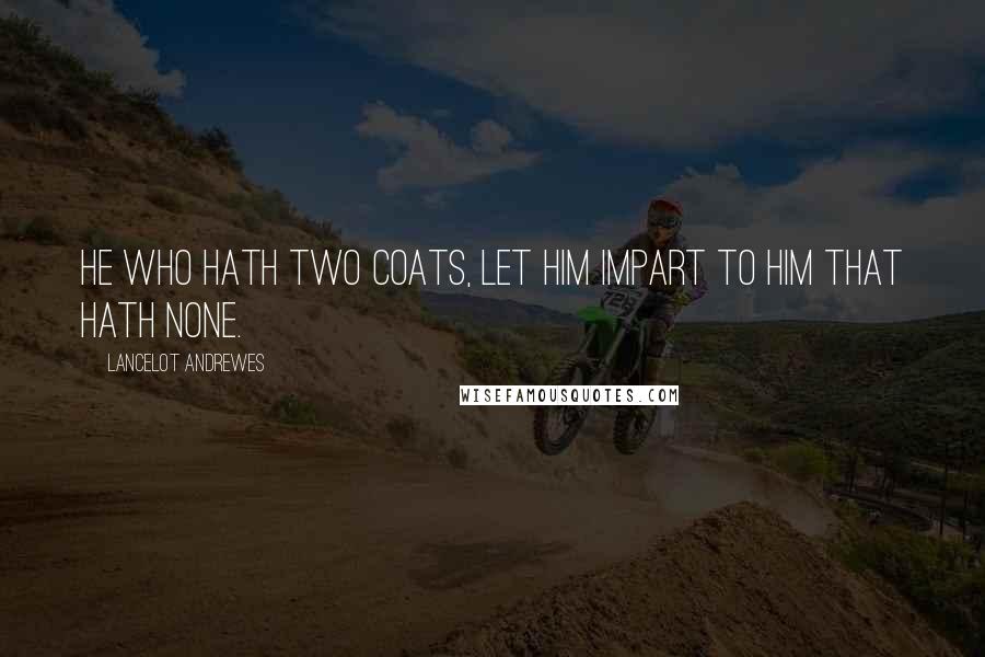 Lancelot Andrewes Quotes: He who hath two coats, let him impart to him that hath none.