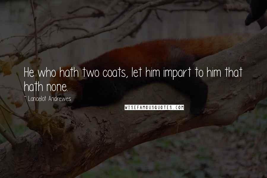 Lancelot Andrewes Quotes: He who hath two coats, let him impart to him that hath none.