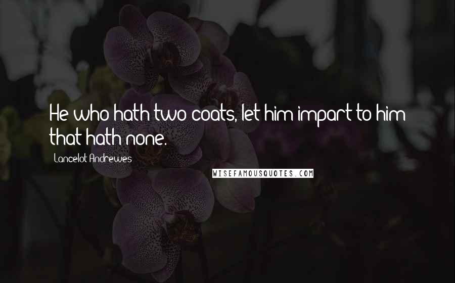 Lancelot Andrewes Quotes: He who hath two coats, let him impart to him that hath none.