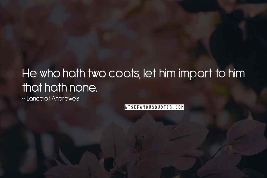 Lancelot Andrewes Quotes: He who hath two coats, let him impart to him that hath none.