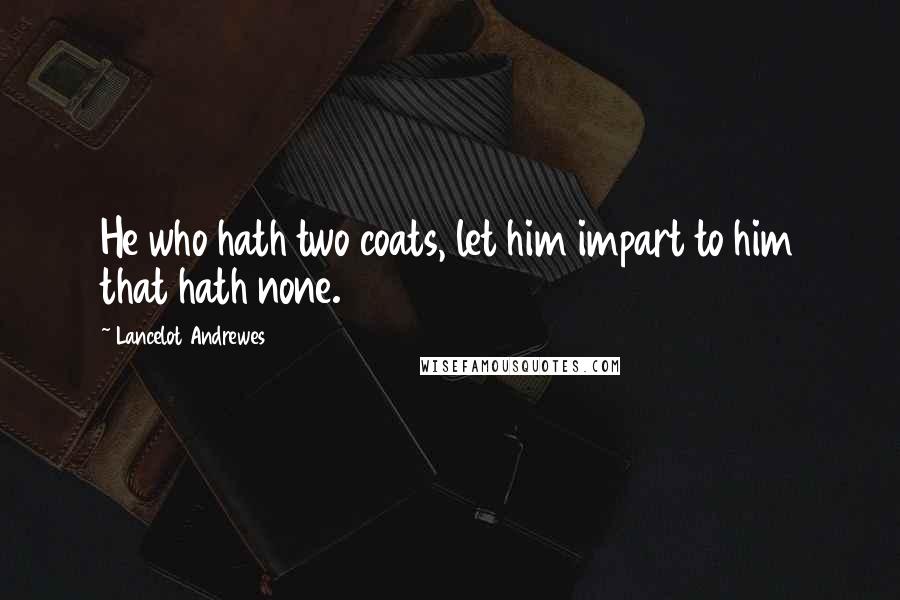 Lancelot Andrewes Quotes: He who hath two coats, let him impart to him that hath none.