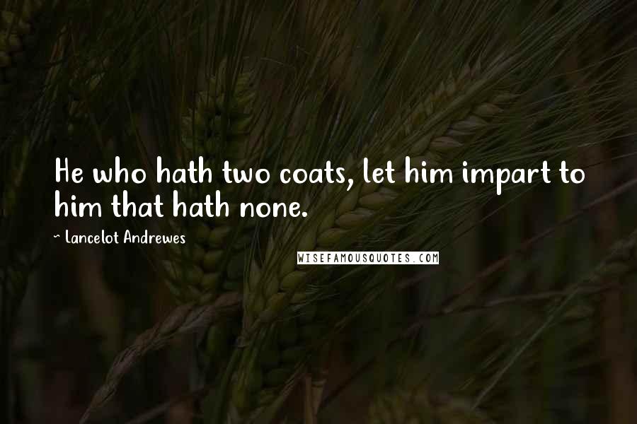 Lancelot Andrewes Quotes: He who hath two coats, let him impart to him that hath none.