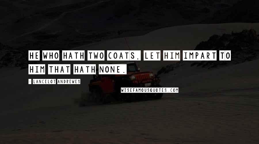 Lancelot Andrewes Quotes: He who hath two coats, let him impart to him that hath none.