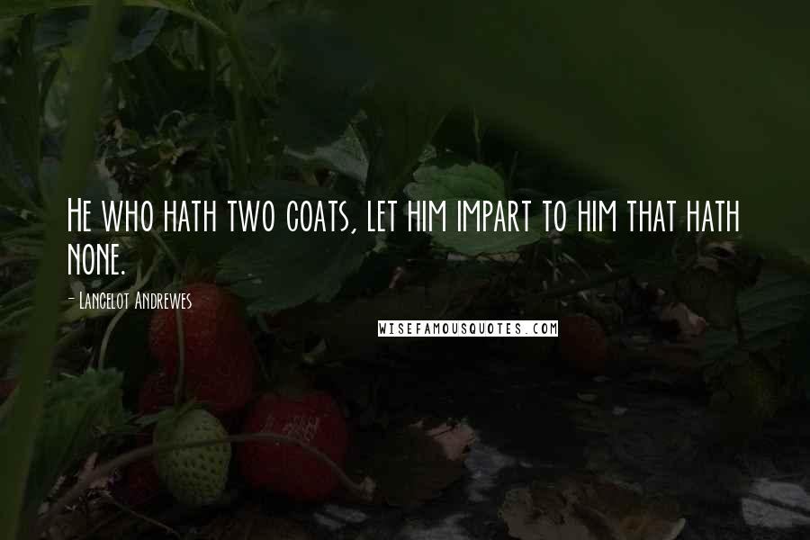 Lancelot Andrewes Quotes: He who hath two coats, let him impart to him that hath none.