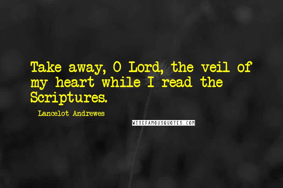 Lancelot Andrewes Quotes: Take away, O Lord, the veil of my heart while I read the Scriptures.