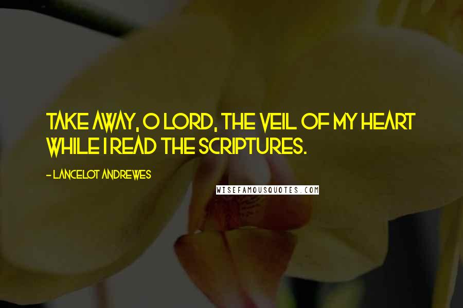 Lancelot Andrewes Quotes: Take away, O Lord, the veil of my heart while I read the Scriptures.