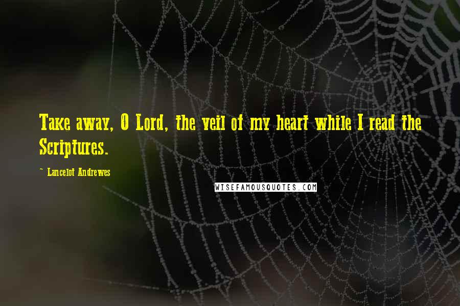 Lancelot Andrewes Quotes: Take away, O Lord, the veil of my heart while I read the Scriptures.
