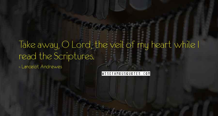 Lancelot Andrewes Quotes: Take away, O Lord, the veil of my heart while I read the Scriptures.