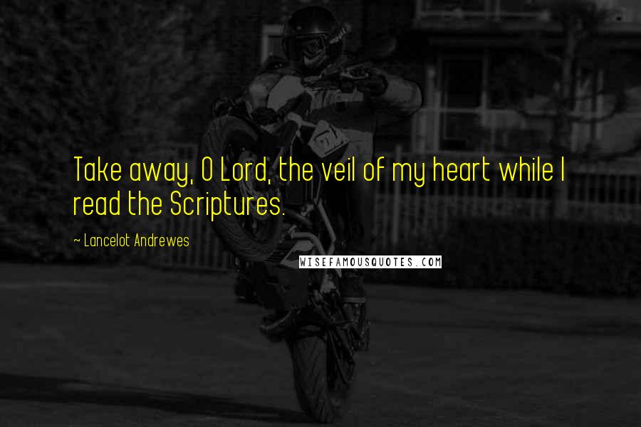 Lancelot Andrewes Quotes: Take away, O Lord, the veil of my heart while I read the Scriptures.