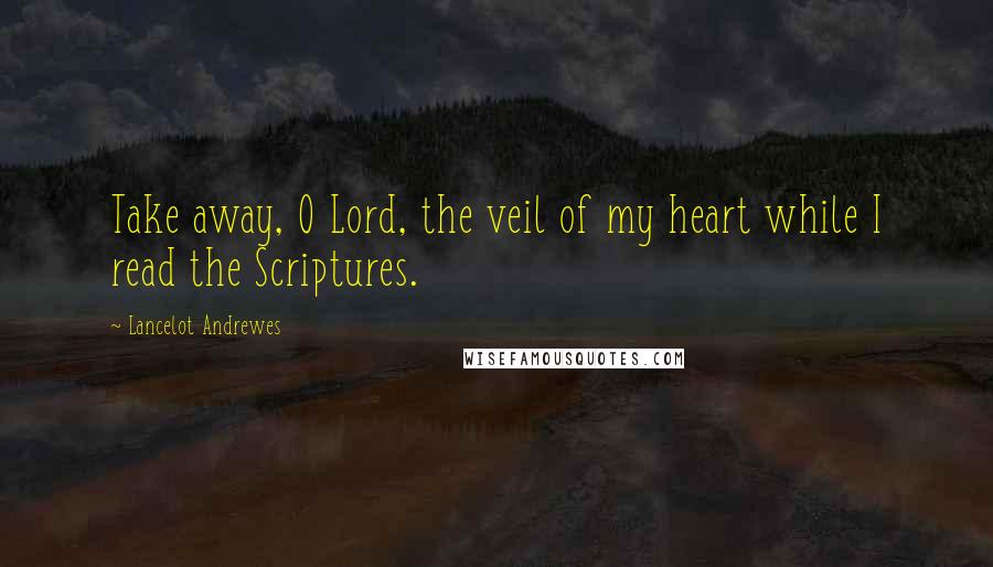 Lancelot Andrewes Quotes: Take away, O Lord, the veil of my heart while I read the Scriptures.