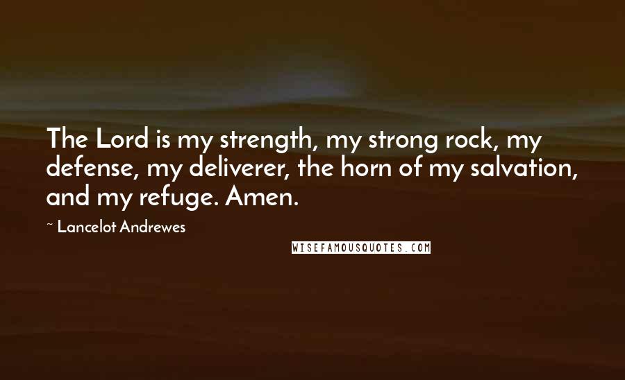 Lancelot Andrewes Quotes: The Lord is my strength, my strong rock, my defense, my deliverer, the horn of my salvation, and my refuge. Amen.