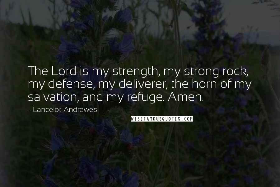 Lancelot Andrewes Quotes: The Lord is my strength, my strong rock, my defense, my deliverer, the horn of my salvation, and my refuge. Amen.