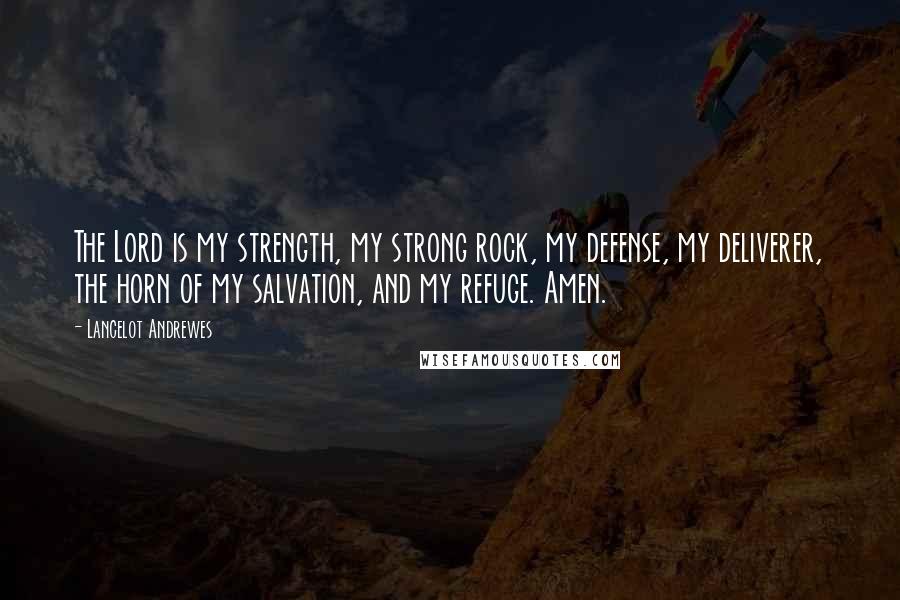 Lancelot Andrewes Quotes: The Lord is my strength, my strong rock, my defense, my deliverer, the horn of my salvation, and my refuge. Amen.