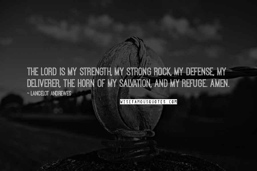 Lancelot Andrewes Quotes: The Lord is my strength, my strong rock, my defense, my deliverer, the horn of my salvation, and my refuge. Amen.