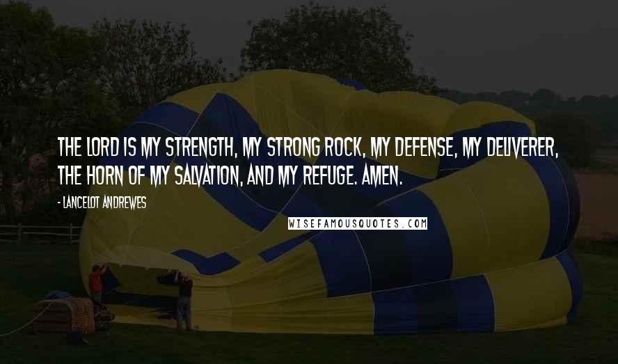 Lancelot Andrewes Quotes: The Lord is my strength, my strong rock, my defense, my deliverer, the horn of my salvation, and my refuge. Amen.