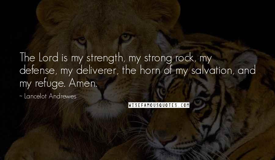 Lancelot Andrewes Quotes: The Lord is my strength, my strong rock, my defense, my deliverer, the horn of my salvation, and my refuge. Amen.