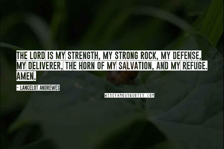 Lancelot Andrewes Quotes: The Lord is my strength, my strong rock, my defense, my deliverer, the horn of my salvation, and my refuge. Amen.