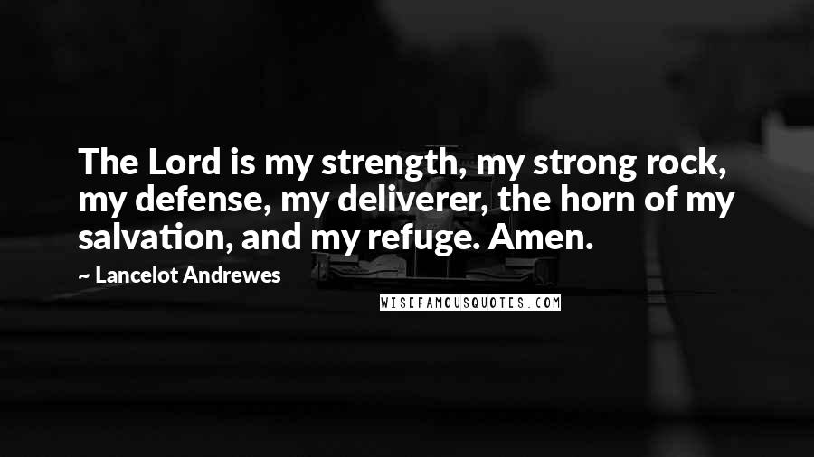 Lancelot Andrewes Quotes: The Lord is my strength, my strong rock, my defense, my deliverer, the horn of my salvation, and my refuge. Amen.