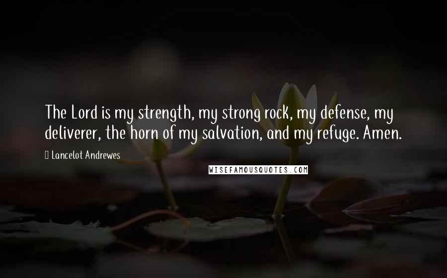 Lancelot Andrewes Quotes: The Lord is my strength, my strong rock, my defense, my deliverer, the horn of my salvation, and my refuge. Amen.