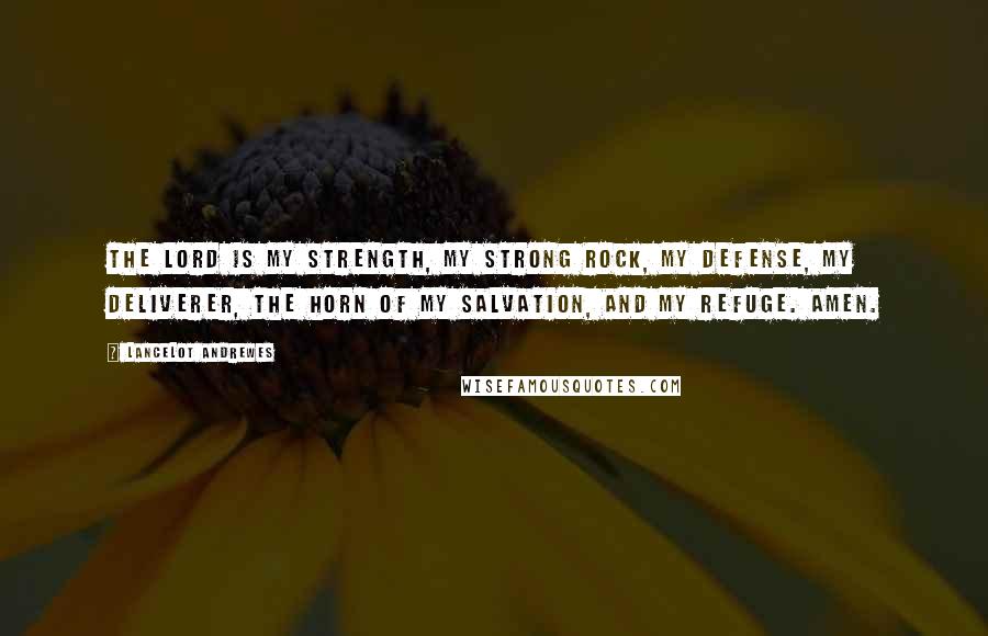 Lancelot Andrewes Quotes: The Lord is my strength, my strong rock, my defense, my deliverer, the horn of my salvation, and my refuge. Amen.