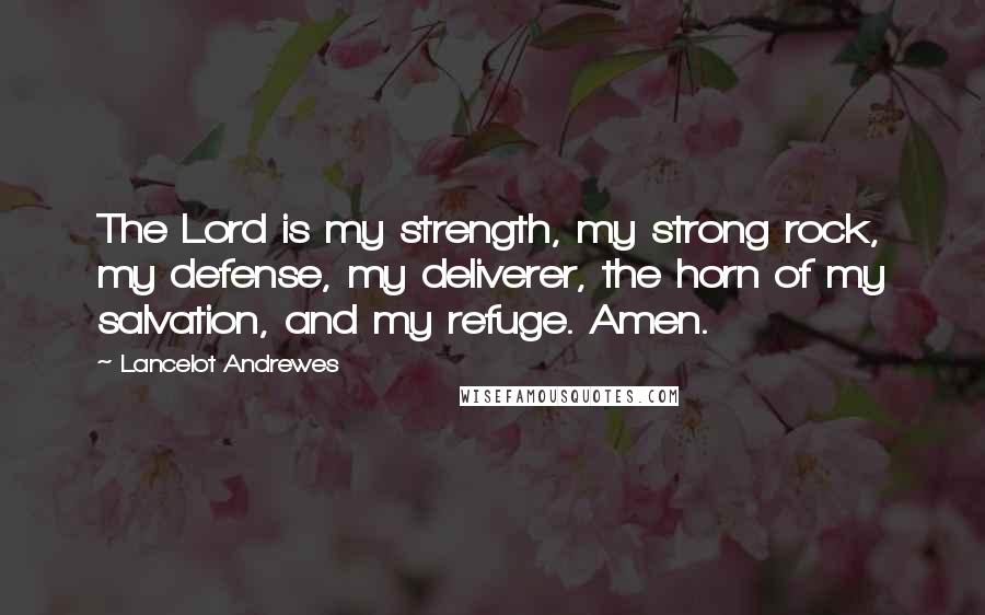 Lancelot Andrewes Quotes: The Lord is my strength, my strong rock, my defense, my deliverer, the horn of my salvation, and my refuge. Amen.