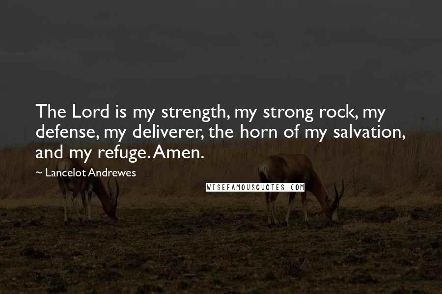 Lancelot Andrewes Quotes: The Lord is my strength, my strong rock, my defense, my deliverer, the horn of my salvation, and my refuge. Amen.