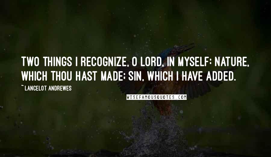 Lancelot Andrewes Quotes: Two things I recognize, O Lord, in myself: Nature, which Thou hast made; Sin, which I have added.