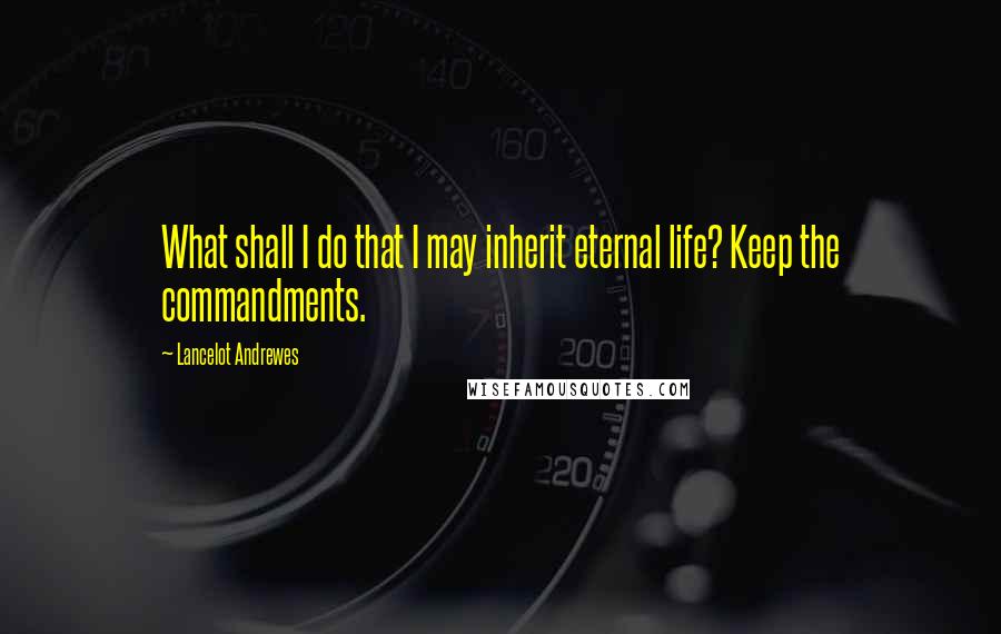 Lancelot Andrewes Quotes: What shall I do that I may inherit eternal life? Keep the commandments.