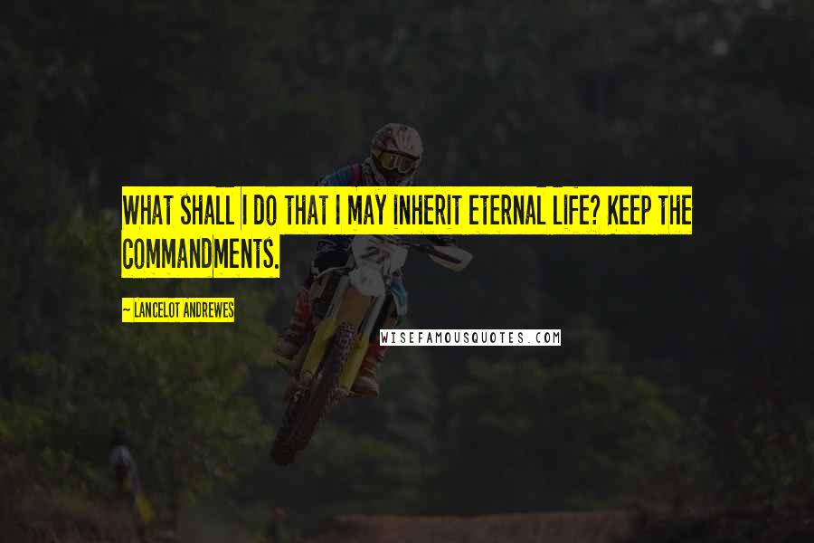 Lancelot Andrewes Quotes: What shall I do that I may inherit eternal life? Keep the commandments.