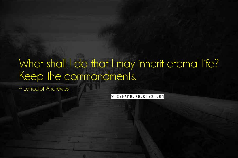 Lancelot Andrewes Quotes: What shall I do that I may inherit eternal life? Keep the commandments.