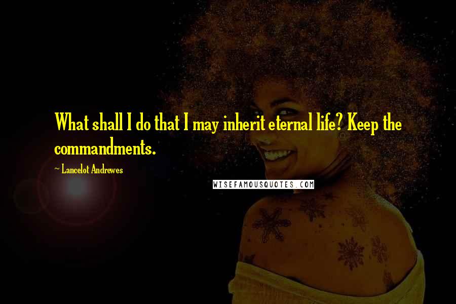 Lancelot Andrewes Quotes: What shall I do that I may inherit eternal life? Keep the commandments.