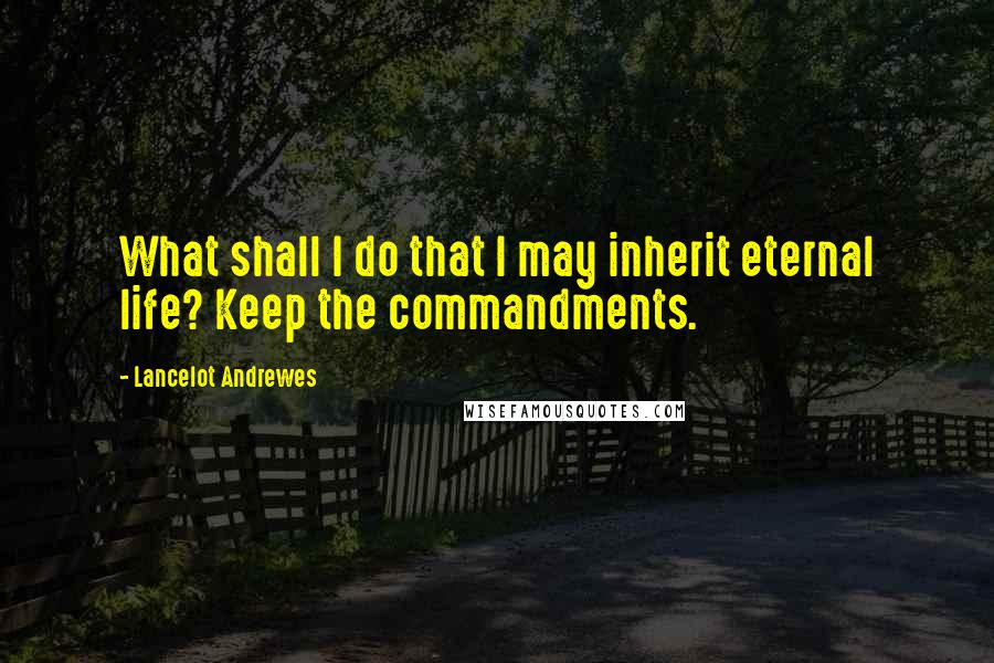 Lancelot Andrewes Quotes: What shall I do that I may inherit eternal life? Keep the commandments.