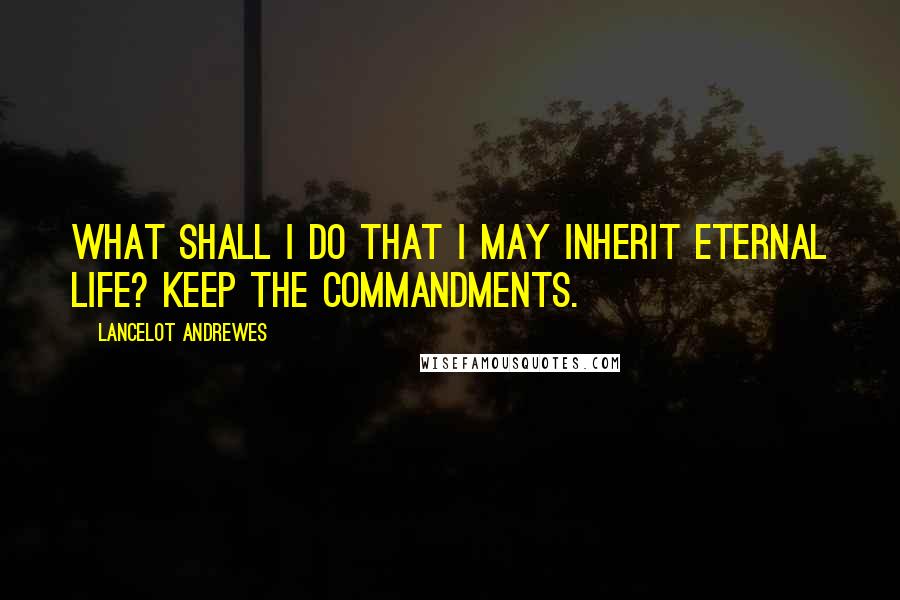 Lancelot Andrewes Quotes: What shall I do that I may inherit eternal life? Keep the commandments.