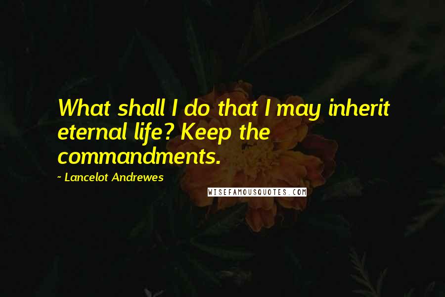 Lancelot Andrewes Quotes: What shall I do that I may inherit eternal life? Keep the commandments.