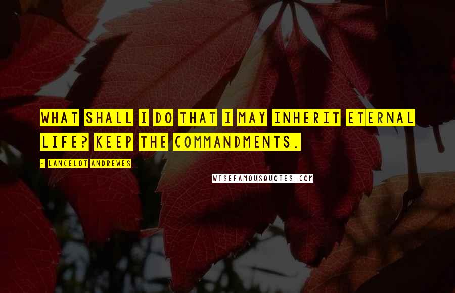Lancelot Andrewes Quotes: What shall I do that I may inherit eternal life? Keep the commandments.