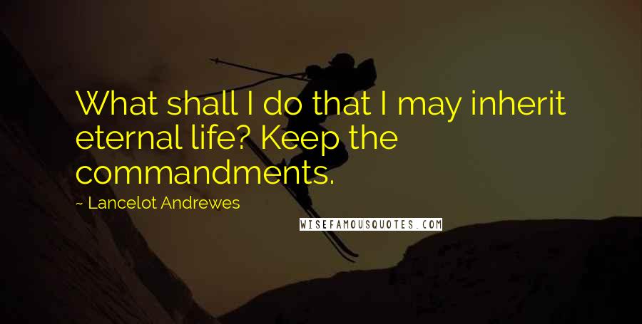 Lancelot Andrewes Quotes: What shall I do that I may inherit eternal life? Keep the commandments.
