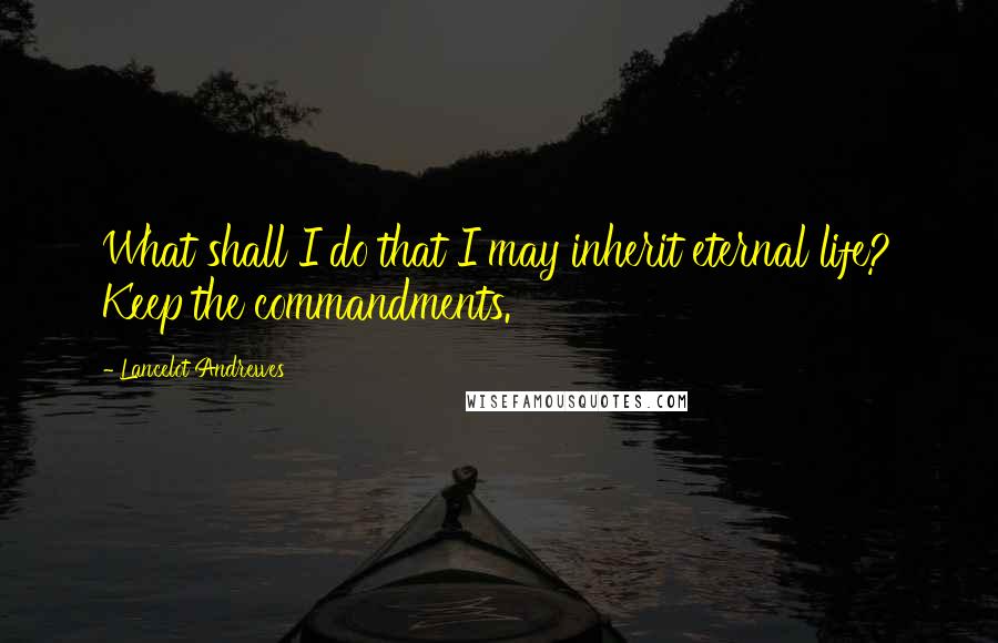 Lancelot Andrewes Quotes: What shall I do that I may inherit eternal life? Keep the commandments.