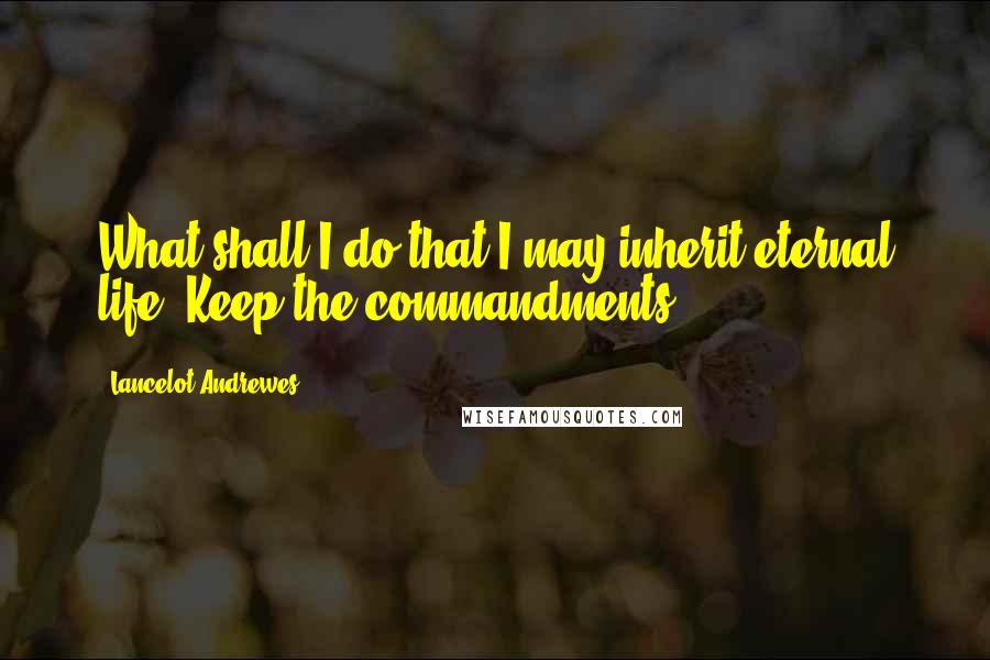 Lancelot Andrewes Quotes: What shall I do that I may inherit eternal life? Keep the commandments.