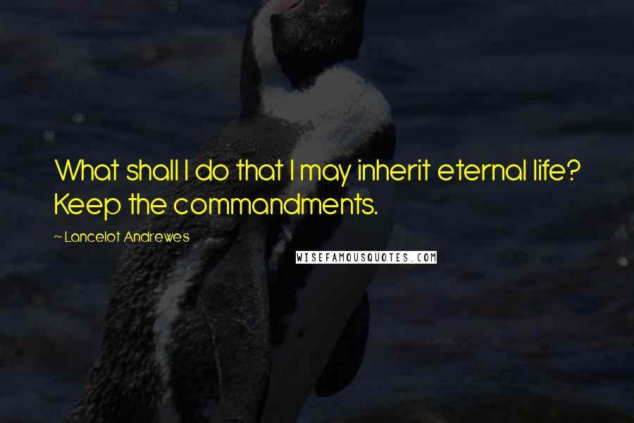 Lancelot Andrewes Quotes: What shall I do that I may inherit eternal life? Keep the commandments.